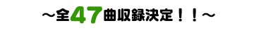 ～全47曲収録決定！！～
公式サイト3月上旬オープン予定！
