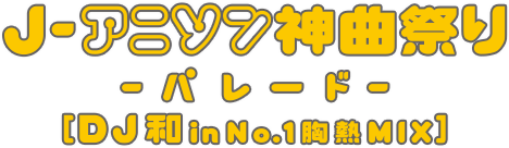 J-アニソン神曲祭り-パレード- [DJ和 in No.1 胸熱MIX]